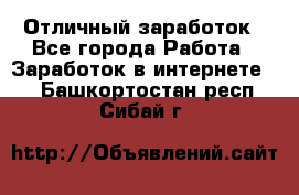 Отличный заработок - Все города Работа » Заработок в интернете   . Башкортостан респ.,Сибай г.